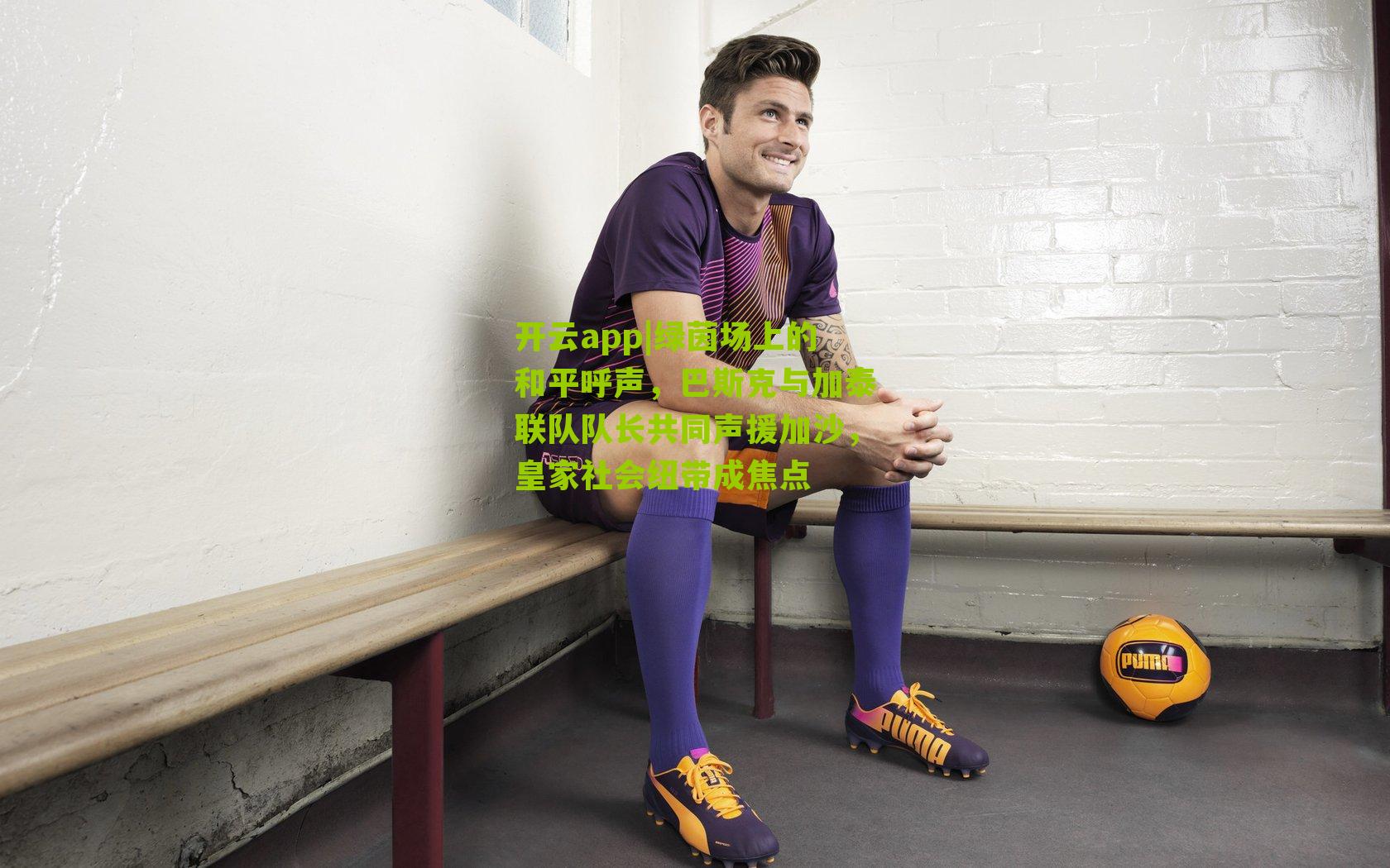 绿茵场上的和平呼声，巴斯克与加泰联队队长共同声援加沙，皇家社会纽带成焦点