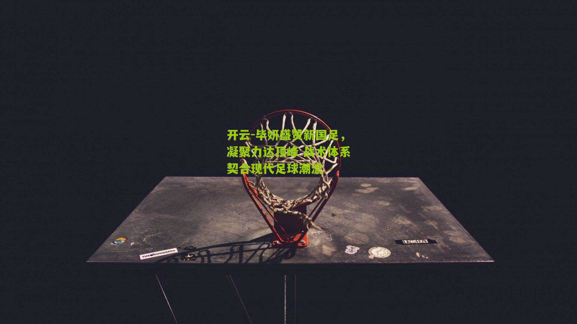 开云-毕妍盛赞新国足，凝聚力达顶峰 战术体系契合现代足球潮流