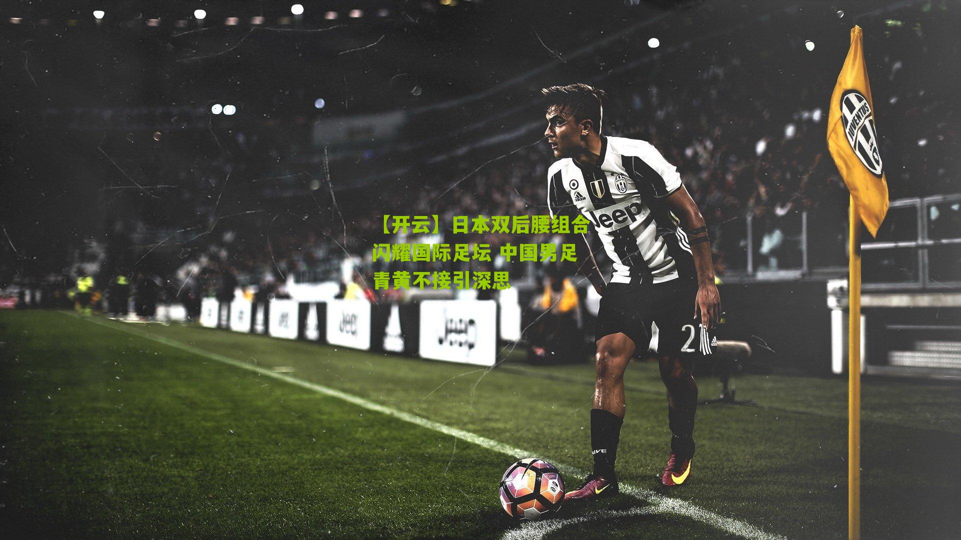 【开云】日本双后腰组合闪耀国际足坛 中国男足青黄不接引深思