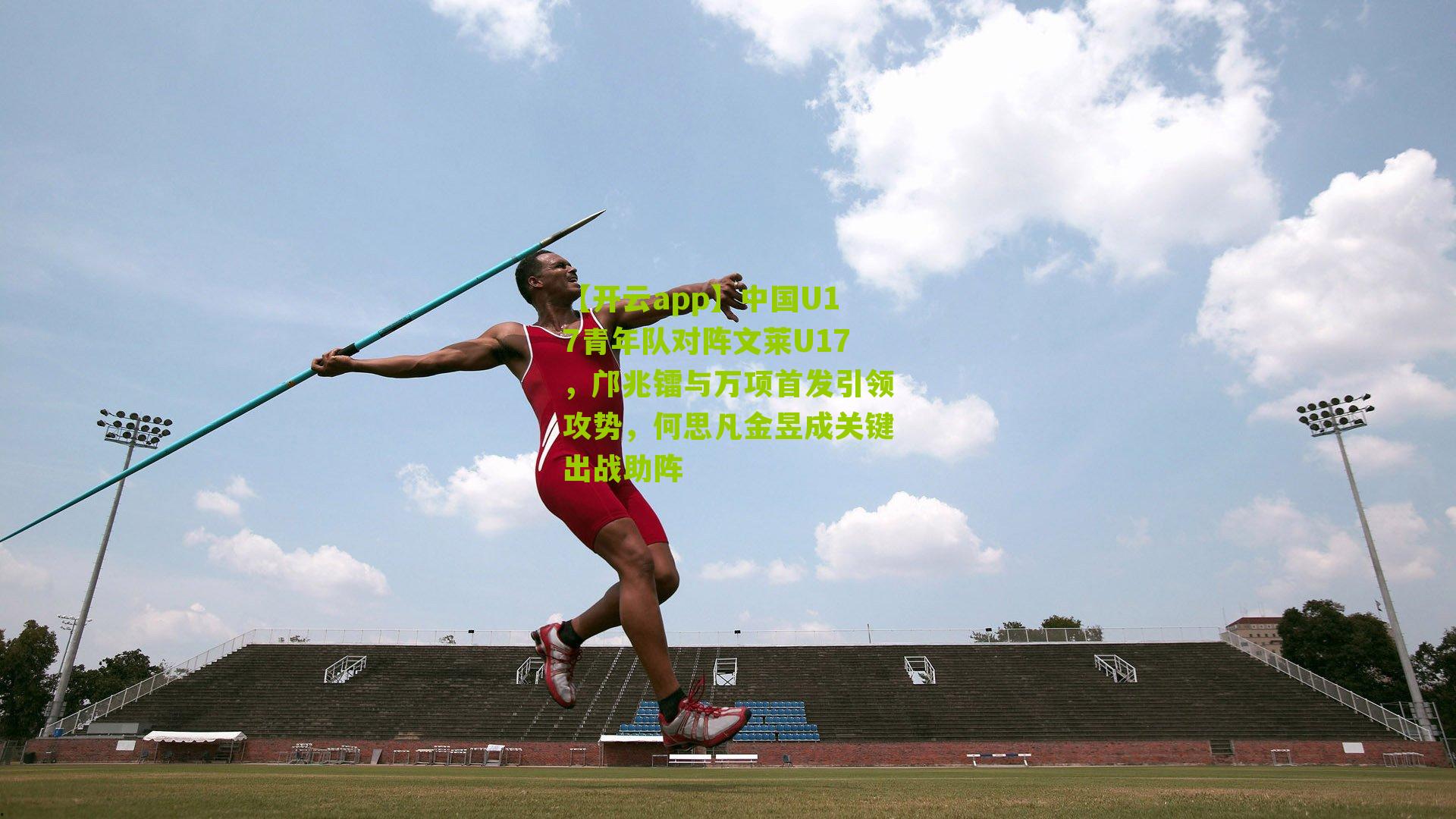 【开云app】中国U17青年队对阵文莱U17，邝兆镭与万项首发引领攻势，何思凡金昱成关键出战助阵