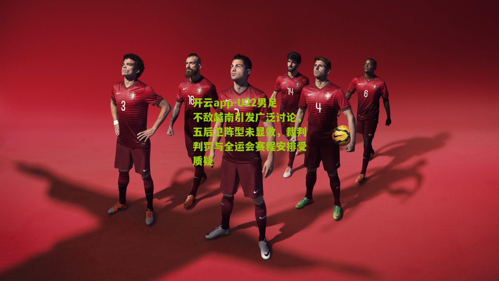 U22男足不敌越南引发广泛讨论，五后卫阵型未显效，裁判判罚与全运会赛程安排受质疑