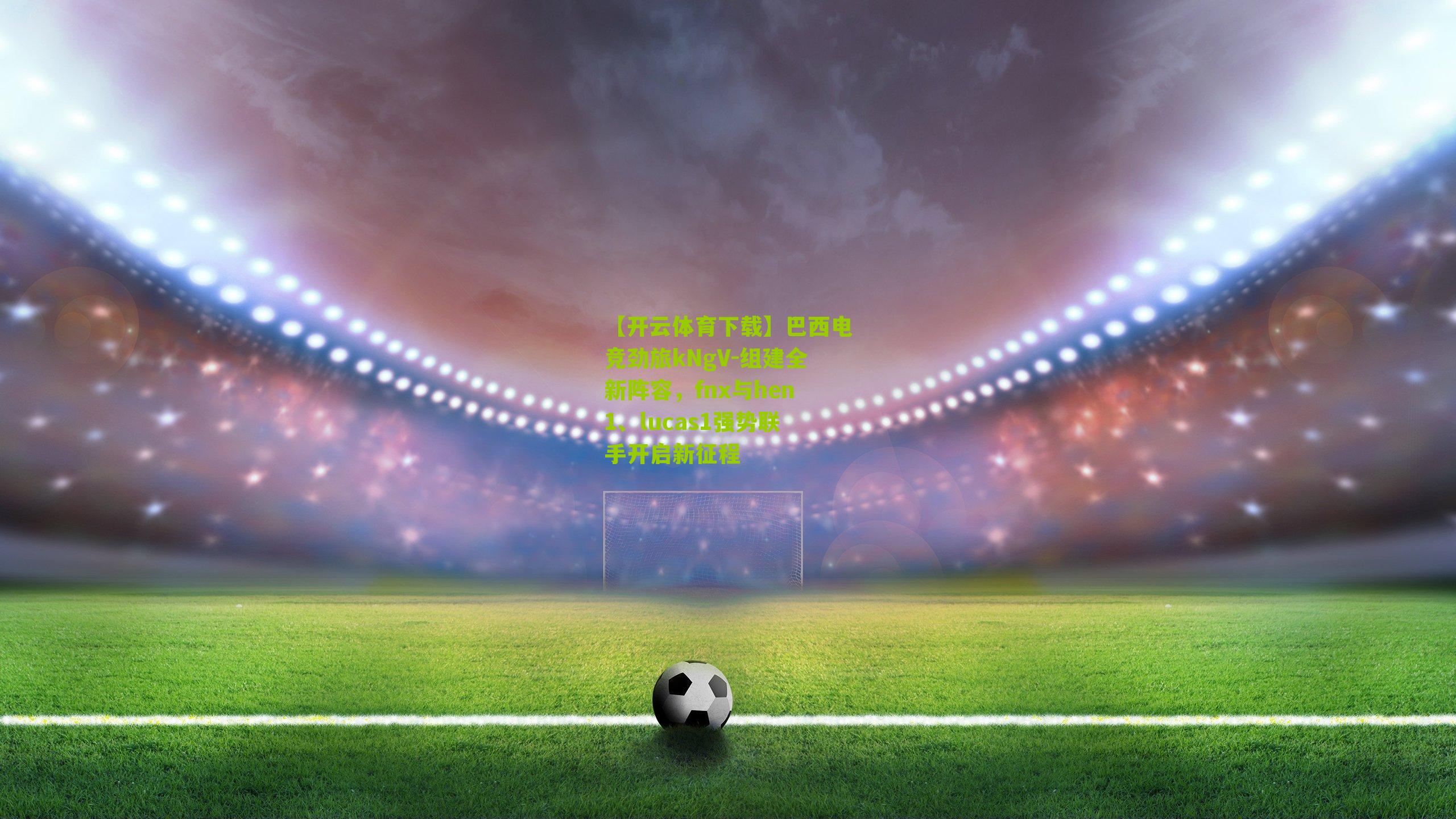 巴西电竞劲旅kNgV-组建全新阵容，fnx与hen1、lucas1强势联手开启新征程