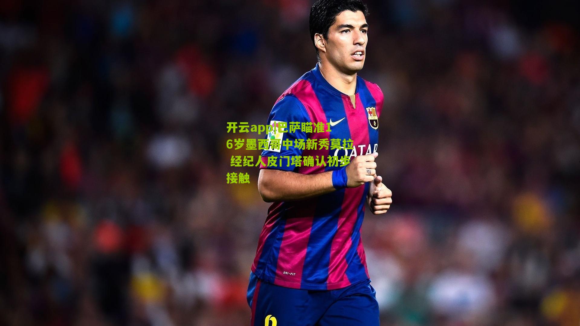 开云app|巴萨瞄准16岁墨西哥中场新秀莫拉 经纪人皮门塔确认初步接触