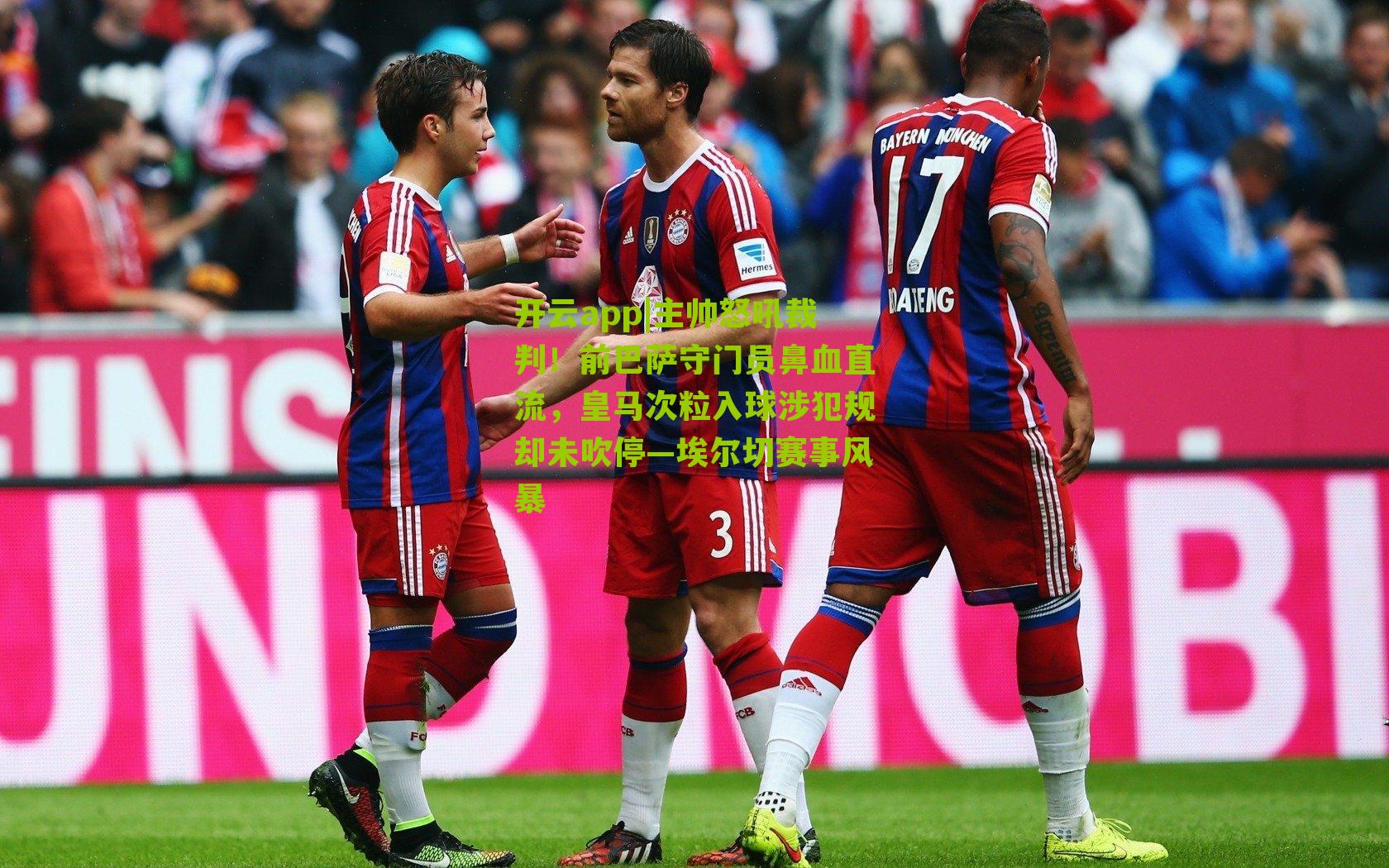 主帅怒吼裁判！前巴萨守门员鼻血直流，皇马次粒入球涉犯规却未吹停—埃尔切赛事风暴