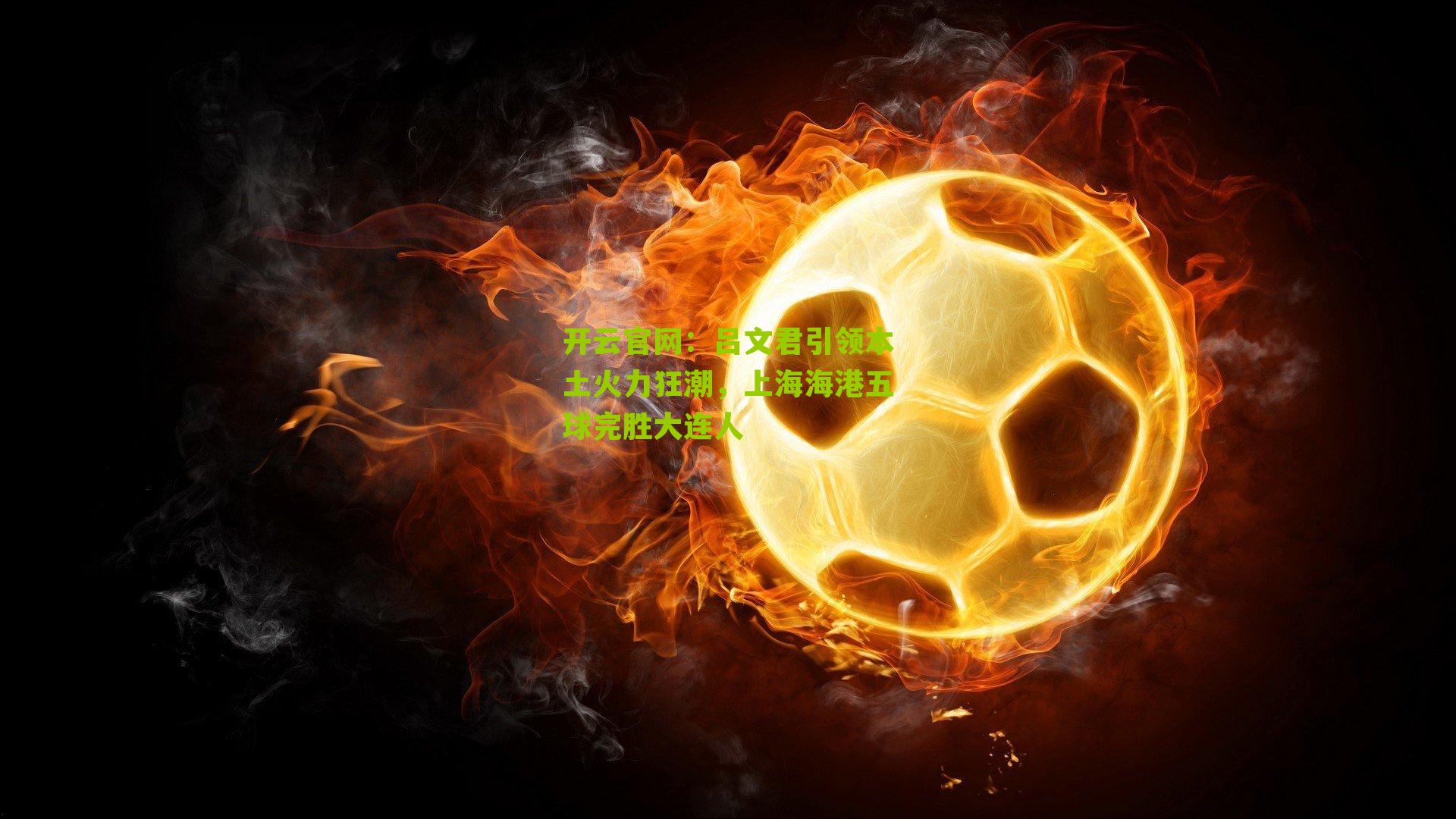 开云官网：吕文君引领本土火力狂潮，上海海港五球完胜大连人