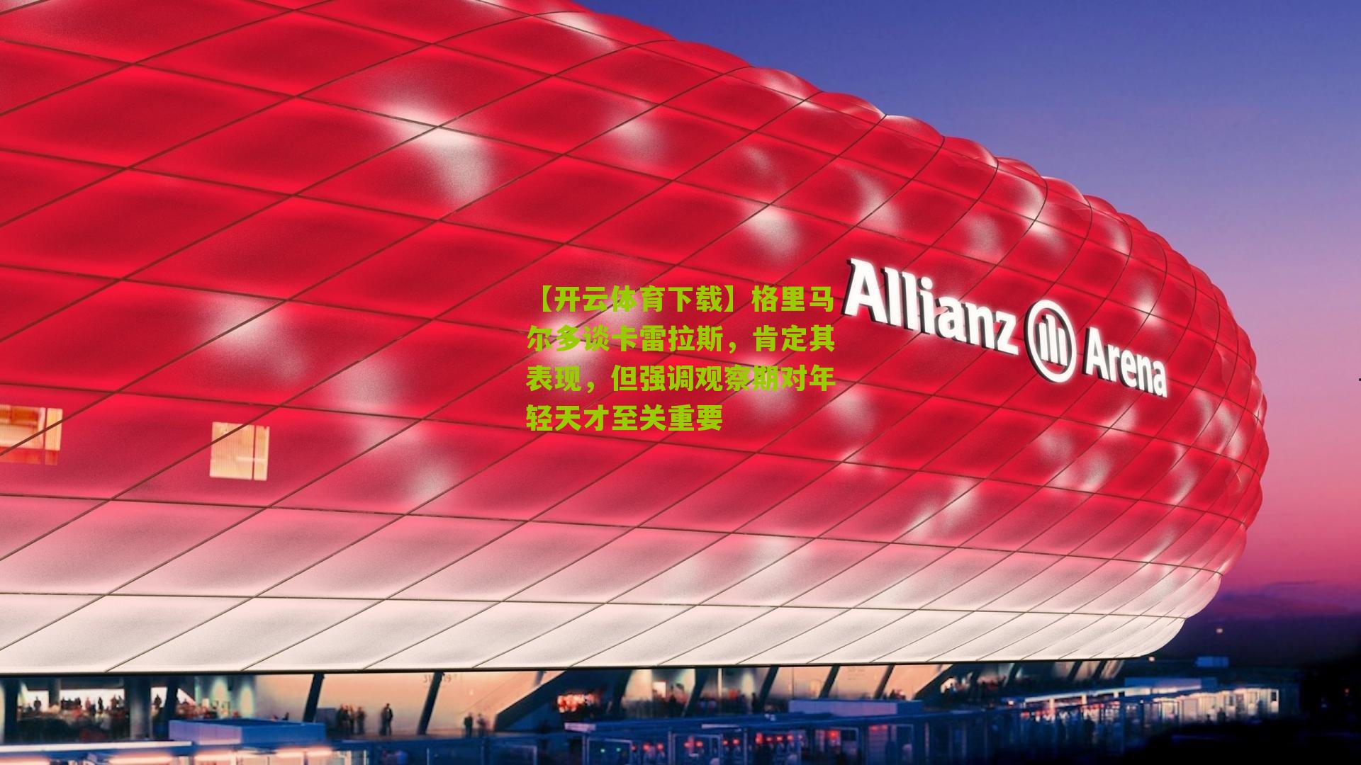 格里马尔多谈卡雷拉斯，肯定其表现，但强调观察期对年轻天才至关重要